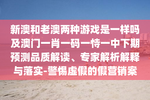 新澳和老澳兩種游戲是一樣嗎及澳門一肖一碼一恃一中下期預測品質(zhì)解讀、專家解析解釋與落實-警惕虛假的假營銷案