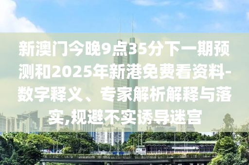新澳門今晚9點35分下一期預測和2025年新港免費看資料-數(shù)字釋義、專家解析解釋與落實,規(guī)避不實誘導迷宮