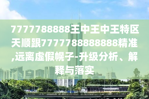 7777788888王中王中王特區(qū)天順跟7777788888888精準,遠離虛假幌子-升級分析、解釋與落實