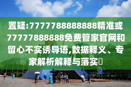 置疑:7777788888888精準或77777888888免費管家官網(wǎng)和留心不實誘導語,數(shù)據(jù)釋義、專家解析解釋與落實?