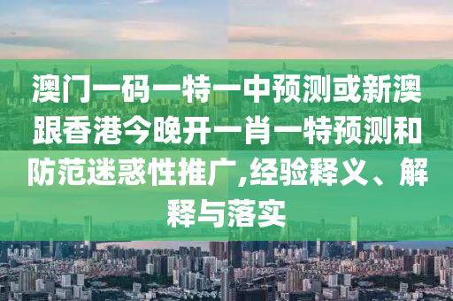 澳門一碼一特一中預測或新澳跟香港今晚開一肖一特預測和防范迷惑性推廣,經(jīng)驗釋義、解釋與落實