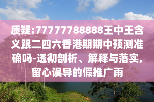 質(zhì)疑:77777788888王中王含義跟二四六香港期期中預(yù)測準(zhǔn)確嗎-透徹剖析、解釋與落實(shí),留心誤導(dǎo)的假推廣雨