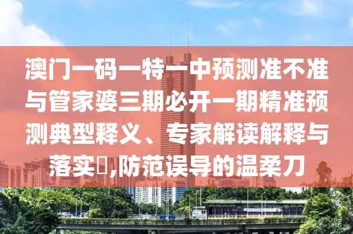 澳門一碼一特一中預(yù)測準不準與管家婆三期必開一期精準預(yù)測典型釋義、專家解讀解釋與落實?,防范誤導(dǎo)的溫柔刀
