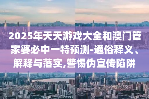 2025年天天游戲大全和澳門管家婆必中一特預測-通俗釋義、解釋與落實,警惕偽宣傳陷阱