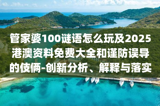 管家婆100謎語怎么玩及2025港澳資料免費(fèi)大全和謹(jǐn)防誤導(dǎo)的伎倆-創(chuàng)新分析、解釋與落實(shí)