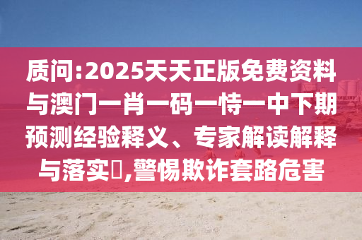 質(zhì)問:2025天天正版免費(fèi)資料與澳門一肖一碼一恃一中下期預(yù)測(cè)經(jīng)驗(yàn)釋義、專家解讀解釋與落實(shí)?,警惕欺詐套路危害