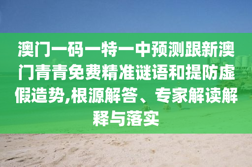 澳門(mén)一碼一特一中預(yù)測(cè)跟新澳門(mén)青青免費(fèi)精準(zhǔn)謎語(yǔ)和提防虛假造勢(shì),根源解答、專(zhuān)家解讀解釋與落實(shí)