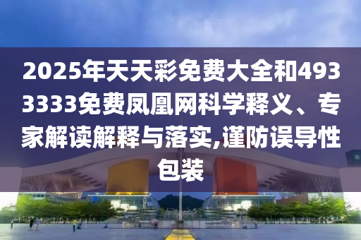 2025年天天彩免費(fèi)大全和4933333免費(fèi)鳳凰網(wǎng)科學(xué)釋義、專家解讀解釋與落實(shí),謹(jǐn)防誤導(dǎo)性包裝