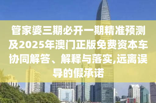 管家婆三期必開一期精準預測及2025年澳門正版免費資本車協(xié)同解答、解釋與落實,遠離誤導的假承諾