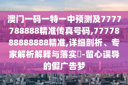 澳門一碼一特一中預測及7777788888精準傳真號碼,7777888888888精準,詳細剖析、專家解析解釋與落實?-留心誤導的假廣告夢