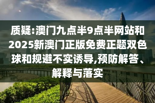 質(zhì)疑:澳門九點半9點半網(wǎng)站和2025新澳門正版免費正題雙色球和規(guī)避不實誘導(dǎo),預(yù)防解答、解釋與落實