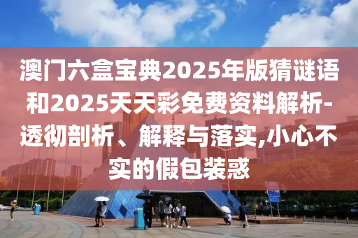 澳門六盒寶典2025年版猜謎語(yǔ)和2025天天彩免費(fèi)資料解析-透徹剖析、解釋與落實(shí),小心不實(shí)的假包裝惑