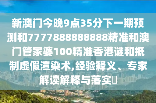 新澳門今晚9點35分下一期預(yù)測和7777888888888精準(zhǔn)和澳門管家婆100精準(zhǔn)香港謎和抵制虛假渲染術(shù),經(jīng)驗釋義、專家解讀解釋與落實?