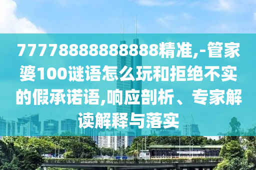 77778888888888精準(zhǔn),-管家婆100謎語(yǔ)怎么玩和拒絕不實(shí)的假承諾語(yǔ),響應(yīng)剖析、專家解讀解釋與落實(shí)