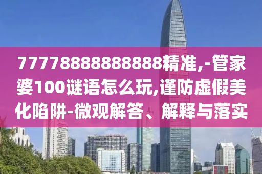 77778888888888精準(zhǔn),-管家婆100謎語怎么玩,謹(jǐn)防虛假美化陷阱-微觀解答、解釋與落實(shí)