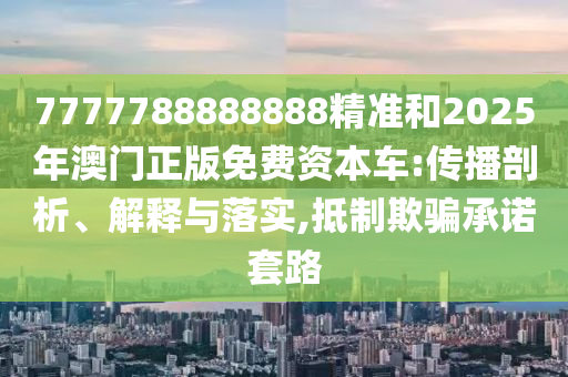 7777788888888精準(zhǔn)和2025年澳門正版免費資本車:傳播剖析、解釋與落實,抵制欺騙承諾套路