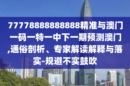 77778888888888精準與澳門一碼一特一中下一期預(yù)測澳門,通俗剖析、專家解讀解釋與落實-規(guī)避不實鼓吹