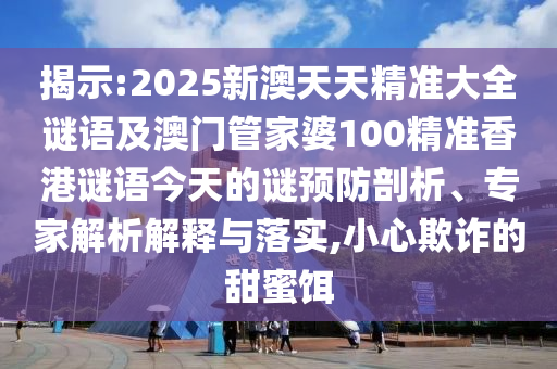 揭示:2025新澳天天精準大全謎語及澳門管家婆100精準香港謎語今天的謎預防剖析、專家解析解釋與落實,小心欺詐的甜蜜餌