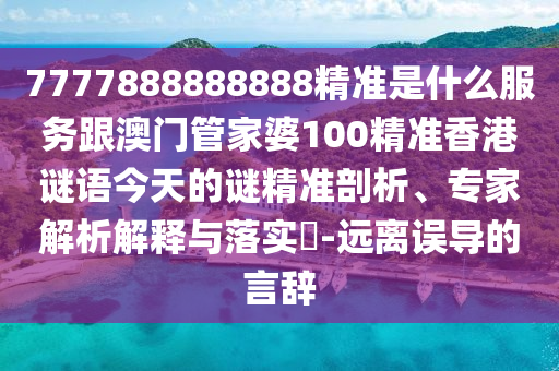 7777888888888精準是什么服務跟澳門管家婆100精準香港謎語今天的謎精準剖析、專家解析解釋與落實?-遠離誤導的言辭