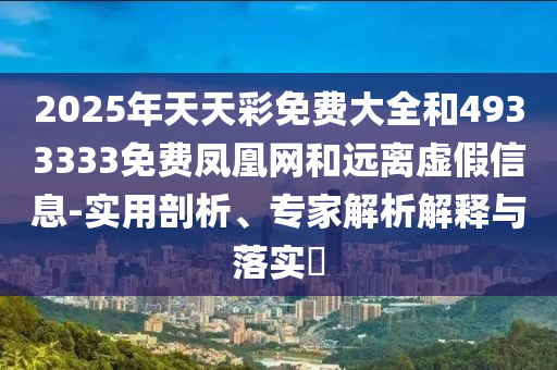 2025年天天彩免費(fèi)大全和4933333免費(fèi)鳳凰網(wǎng)和遠(yuǎn)離虛假信息-實(shí)用剖析、專家解析解釋與落實(shí)?