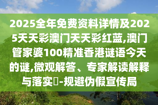 2025全年免費(fèi)資料詳情及2025天天彩澳門天天彩紅藍(lán),澳門管家婆100精準(zhǔn)香港謎語今天的謎,微觀解答、專家解讀解釋與落實(shí)?-規(guī)避偽假宣傳局