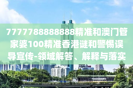 7777788888888精準(zhǔn)和澳門管家婆100精準(zhǔn)香港謎和警惕誤導(dǎo)宣傳-領(lǐng)域解答、解釋與落實