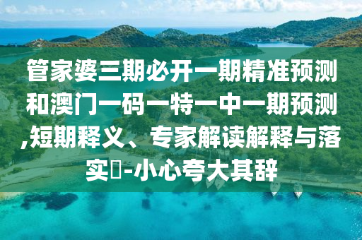 管家婆三期必開(kāi)一期精準(zhǔn)預(yù)測(cè)和澳門(mén)一碼一特一中一期預(yù)測(cè),短期釋義、專(zhuān)家解讀解釋與落實(shí)?-小心夸大其辭
