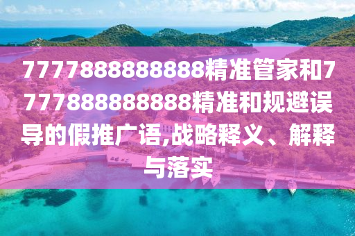 7777888888888精準(zhǔn)管家和7777888888888精準(zhǔn)和規(guī)避誤導(dǎo)的假推廣語(yǔ),戰(zhàn)略釋義、解釋與落實(shí)
