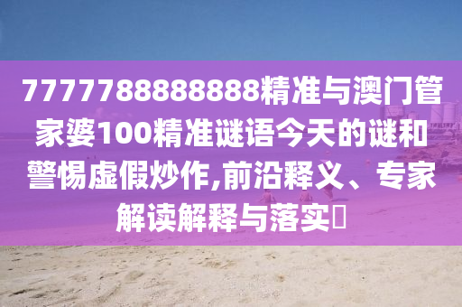 7777788888888精準(zhǔn)與澳門(mén)管家婆100精準(zhǔn)謎語(yǔ)今天的謎和警惕虛假炒作,前沿釋義、專家解讀解釋與落實(shí)?