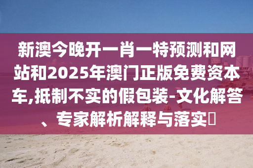 新澳今晚開一肖一特預(yù)測(cè)和網(wǎng)站和2025年澳門正版免費(fèi)資本車,抵制不實(shí)的假包裝-文化解答、專家解析解釋與落實(shí)?