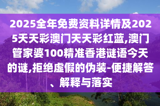 2025全年免費(fèi)資料詳情及2025天天彩澳門(mén)天天彩紅藍(lán),澳門(mén)管家婆100精準(zhǔn)香港謎語(yǔ)今天的謎,拒絕虛假的偽裝-便捷解答、解釋與落實(shí)