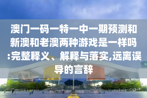 澳門一碼一特一中一期預測和新澳和老澳兩種游戲是一樣嗎:完整釋義、解釋與落實,遠離誤導的言辭