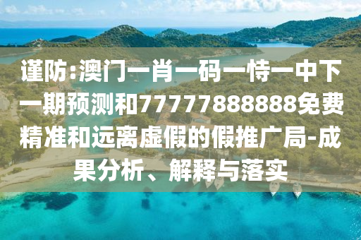 謹防:澳門一肖一碼一恃一中下一期預測和77777888888免費精準和遠離虛假的假推廣局-成果分析、解釋與落實