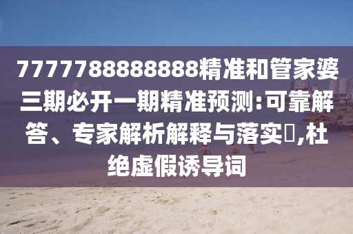 7777788888888精準(zhǔn)和管家婆三期必開(kāi)一期精準(zhǔn)預(yù)測(cè):可靠解答、專(zhuān)家解析解釋與落實(shí)?,杜絕虛假誘導(dǎo)詞