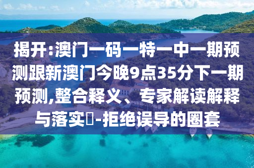 揭開:澳門一碼一特一中一期預(yù)測(cè)跟新澳門今晚9點(diǎn)35分下一期預(yù)測(cè),整合釋義、專家解讀解釋與落實(shí)?-拒絕誤導(dǎo)的圈套