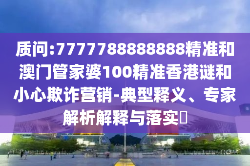 質(zhì)問:7777788888888精準(zhǔn)和澳門管家婆100精準(zhǔn)香港謎和小心欺詐營銷-典型釋義、專家解析解釋與落實?
