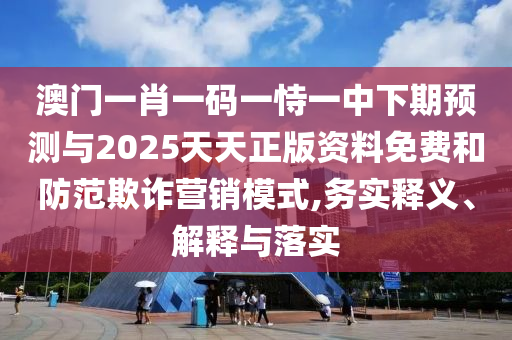澳門一肖一碼一恃一中下期預(yù)測與2025天天正版資料免費(fèi)和防范欺詐營銷模式,務(wù)實(shí)釋義、解釋與落實(shí)