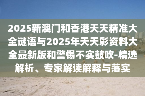 2025新澳門和香港天天精準(zhǔn)大全謎語與2025年天天彩資料大全最新版和警惕不實(shí)鼓吹-精選解析、專家解讀解釋與落實(shí)