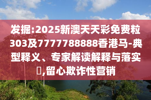 發(fā)掘:2025新澳天天彩免費粒303及7777788888香港馬-典型釋義、專家解讀解釋與落實?,留心欺詐性營銷