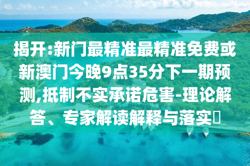 揭開:新門最精準(zhǔn)最精準(zhǔn)免費(fèi)或新澳門今晚9點(diǎn)35分下一期預(yù)測(cè),抵制不實(shí)承諾危害-理論解答、專家解讀解釋與落實(shí)?