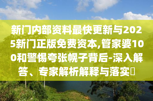新門內(nèi)部資料最快更新與2025新門正版免費(fèi)資本,管家婆100和警惕夸張幌子背后-深入解答、專家解析解釋與落實(shí)?