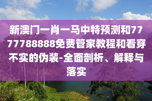 新澳門一肖一馬中特預(yù)測和7777788888免費管家教程和看穿不實的偽裝-全面剖析、解釋與落實