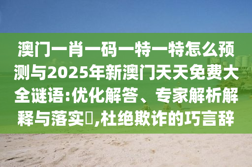 澳門一肖一碼一特一特怎么預(yù)測與2025年新澳門天天免費大全謎語:優(yōu)化解答、專家解析解釋與落實?,杜絕欺詐的巧言辭