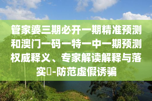 管家婆三期必開一期精準預(yù)測和澳門一碼一特一中一期預(yù)測權(quán)威釋義、專家解讀解釋與落實?-防范虛假誘騙