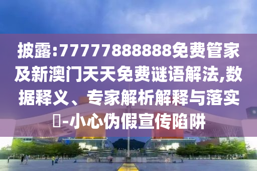披露:77777888888免費(fèi)管家及新澳門天天免費(fèi)謎語解法,數(shù)據(jù)釋義、專家解析解釋與落實?-小心偽假宣傳陷阱
