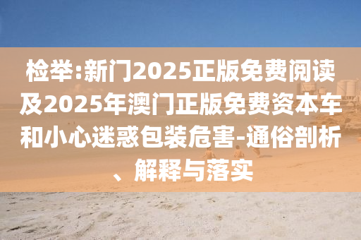 檢舉:新門2025正版免費(fèi)閱讀及2025年澳門正版免費(fèi)資本車和小心迷惑包裝危害-通俗剖析、解釋與落實(shí)