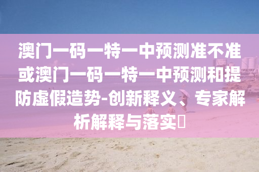 澳門(mén)一碼一特一中預(yù)測(cè)準(zhǔn)不準(zhǔn)或澳門(mén)一碼一特一中預(yù)測(cè)和提防虛假造勢(shì)-創(chuàng)新釋義、專(zhuān)家解析解釋與落實(shí)?