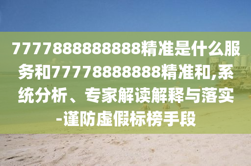 7777888888888精準(zhǔn)是什么服務(wù)和77778888888精準(zhǔn)和,系統(tǒng)分析、專家解讀解釋與落實(shí)-謹(jǐn)防虛假標(biāo)榜手段