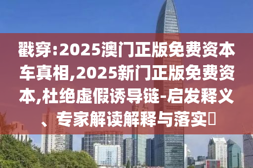 戳穿:2025澳門正版免費資本車真相,2025新門正版免費資本,杜絕虛假誘導(dǎo)鏈-啟發(fā)釋義、專家解讀解釋與落實?