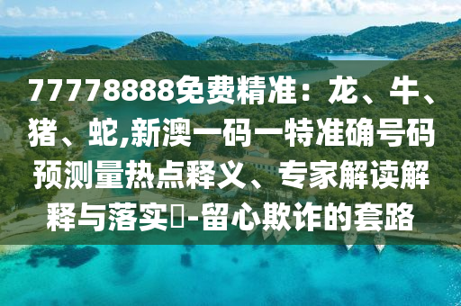 77778888免費精準：龍、牛、豬、蛇,新澳一碼一特準確號碼預(yù)測量熱點釋義、專家解讀解釋與落實?-留心欺詐的套路